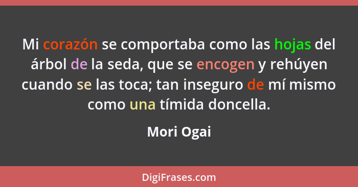 Mi corazón se comportaba como las hojas del árbol de la seda, que se encogen y rehúyen cuando se las toca; tan inseguro de mí mismo como u... - Mori Ogai