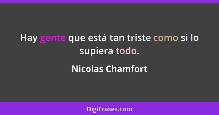 Hay gente que está tan triste como si lo supiera todo.... - Nicolas Chamfort