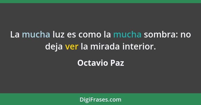 La mucha luz es como la mucha sombra: no deja ver la mirada interior.... - Octavio Paz