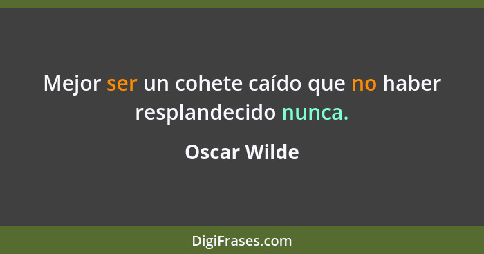 Mejor ser un cohete caído que no haber resplandecido nunca.... - Oscar Wilde