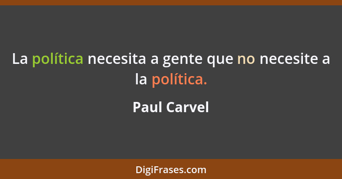 La política necesita a gente que no necesite a la política.... - Paul Carvel