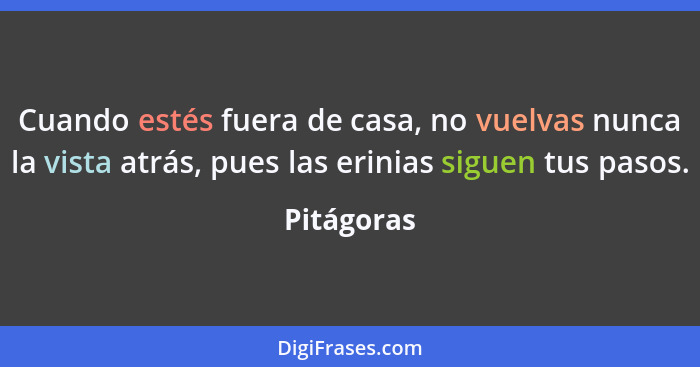 Cuando estés fuera de casa, no vuelvas nunca la vista atrás, pues las erinias siguen tus pasos.... - Pitágoras