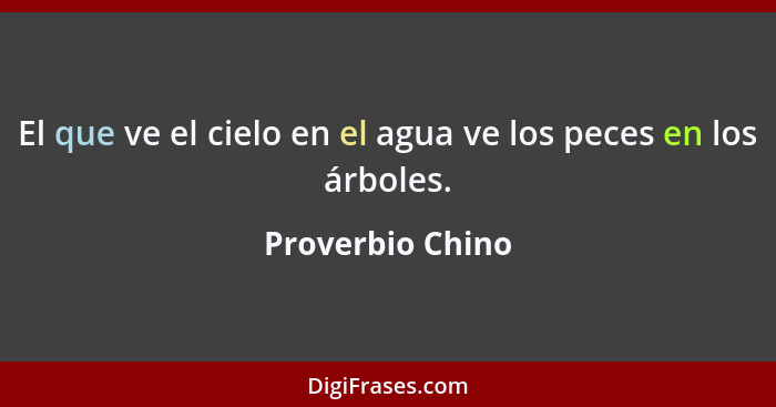 El que ve el cielo en el agua ve los peces en los árboles.... - Proverbio Chino