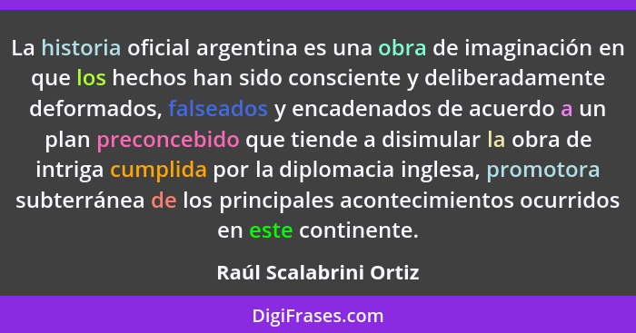 La historia oficial argentina es una obra de imaginación en que los hechos han sido consciente y deliberadamente deformados, f... - Raúl Scalabrini Ortiz