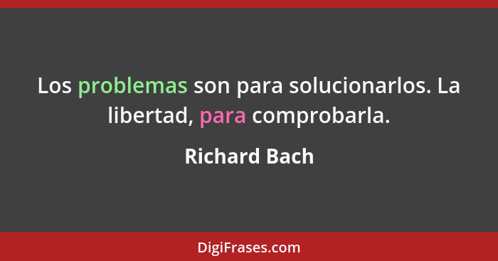 Los problemas son para solucionarlos. La libertad, para comprobarla.... - Richard Bach