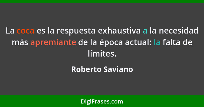 La coca es la respuesta exhaustiva a la necesidad más apremiante de la época actual: la falta de límites.... - Roberto Saviano