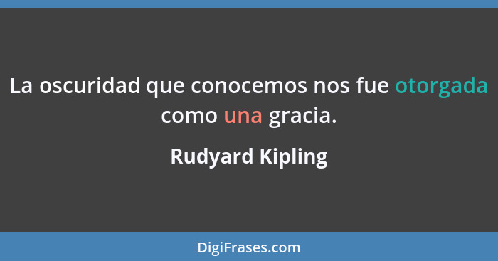 La oscuridad que conocemos nos fue otorgada como una gracia.... - Rudyard Kipling