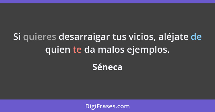 Si quieres desarraigar tus vicios, aléjate de quien te da malos ejemplos.... - Séneca