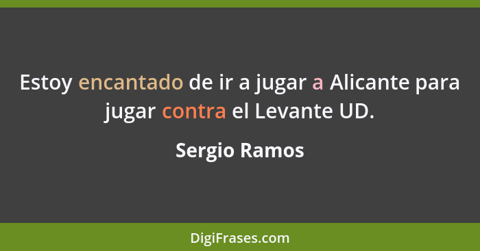 Estoy encantado de ir a jugar a Alicante para jugar contra el Levante UD.... - Sergio Ramos