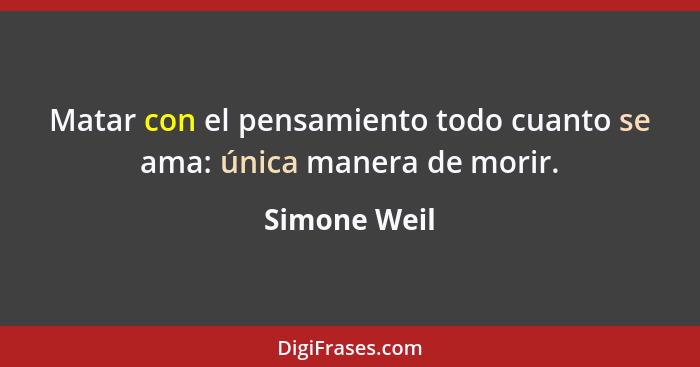 Matar con el pensamiento todo cuanto se ama: única manera de morir.... - Simone Weil