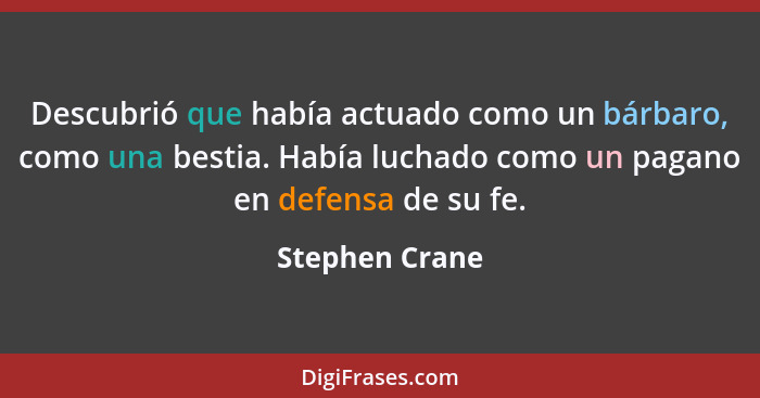 Descubrió que había actuado como un bárbaro, como una bestia. Había luchado como un pagano en defensa de su fe.... - Stephen Crane