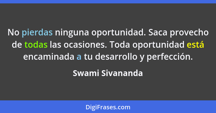No pierdas ninguna oportunidad. Saca provecho de todas las ocasiones. Toda oportunidad está encaminada a tu desarrollo y perfección.... - Swami Sivananda