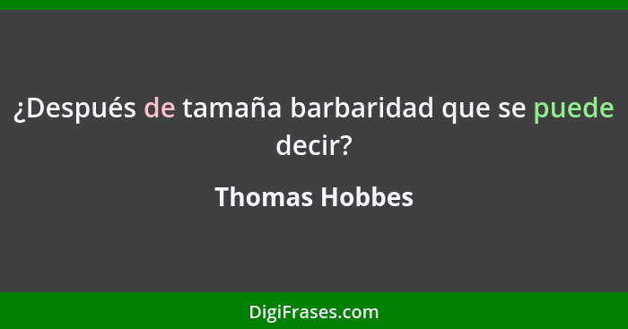 ¿Después de tamaña barbaridad que se puede decir?... - Thomas Hobbes