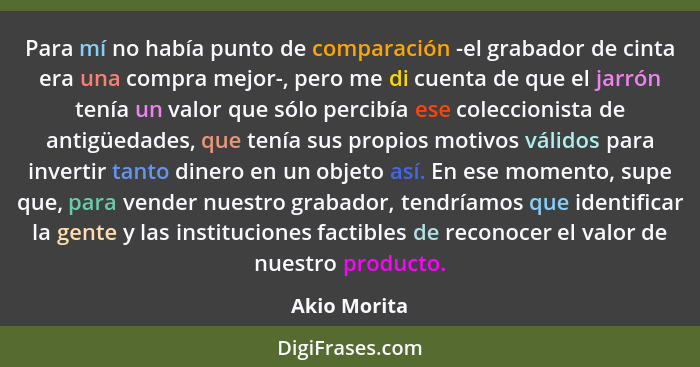 Para mí no había punto de comparación -el grabador de cinta era una compra mejor-, pero me di cuenta de que el jarrón tenía un valor que... - Akio Morita