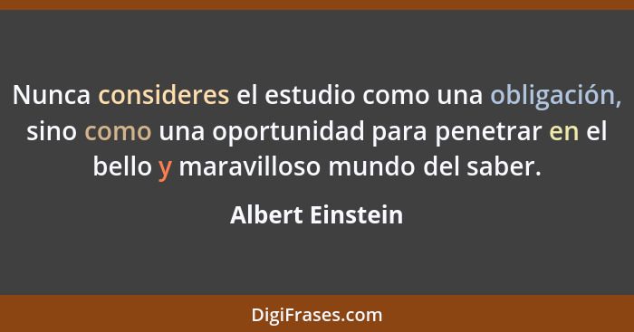 Nunca consideres el estudio como una obligación, sino como una oportunidad para penetrar en el bello y maravilloso mundo del saber.... - Albert Einstein