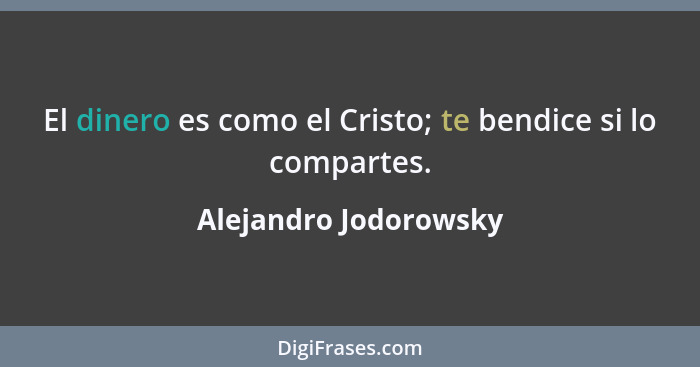 El dinero es como el Cristo; te bendice si lo compartes.... - Alejandro Jodorowsky