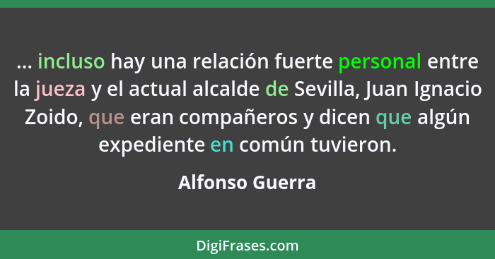 ... incluso hay una relación fuerte personal entre la jueza y el actual alcalde de Sevilla, Juan Ignacio Zoido, que eran compañeros y... - Alfonso Guerra