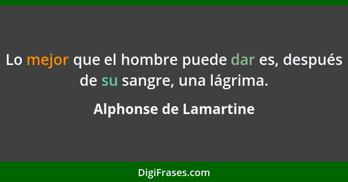 Lo mejor que el hombre puede dar es, después de su sangre, una lágrima.... - Alphonse de Lamartine