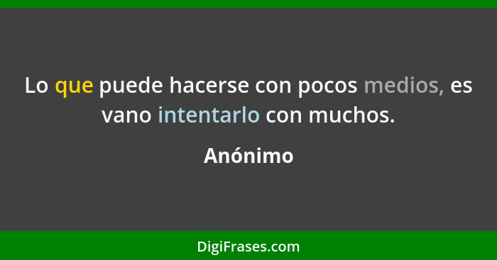 Lo que puede hacerse con pocos medios, es vano intentarlo con muchos.... - Anónimo