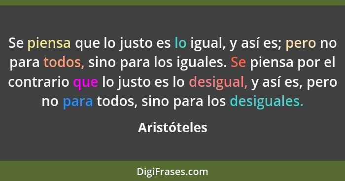 Se piensa que lo justo es lo igual, y así es; pero no para todos, sino para los iguales. Se piensa por el contrario que lo justo es lo d... - Aristóteles