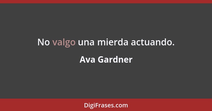 No valgo una mierda actuando.... - Ava Gardner