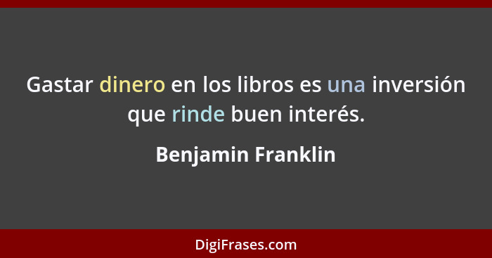 Gastar dinero en los libros es una inversión que rinde buen interés.... - Benjamin Franklin