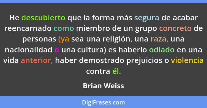 He descubierto que la forma más segura de acabar reencarnado como miembro de un grupo concreto de personas (ya sea una religión, una raz... - Brian Weiss