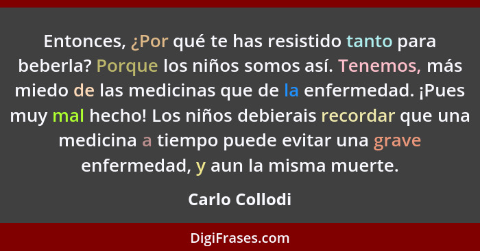 Entonces, ¿Por qué te has resistido tanto para beberla? Porque los niños somos así. Tenemos, más miedo de las medicinas que de la enfe... - Carlo Collodi