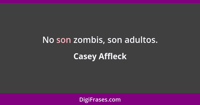 No son zombis, son adultos.... - Casey Affleck