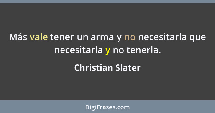 Más vale tener un arma y no necesitarla que necesitarla y no tenerla.... - Christian Slater