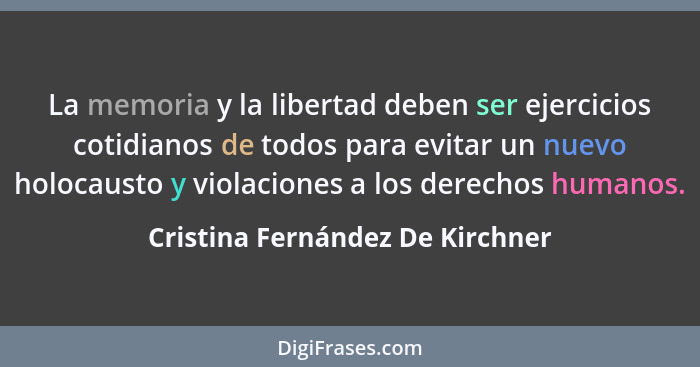 La memoria y la libertad deben ser ejercicios cotidianos de todos para evitar un nuevo holocausto y violaciones a los... - Cristina Fernández De Kirchner