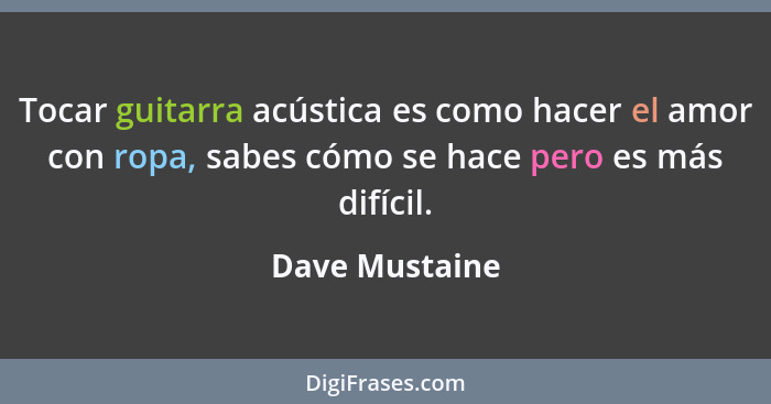 Tocar guitarra acústica es como hacer el amor con ropa, sabes cómo se hace pero es más difícil.... - Dave Mustaine