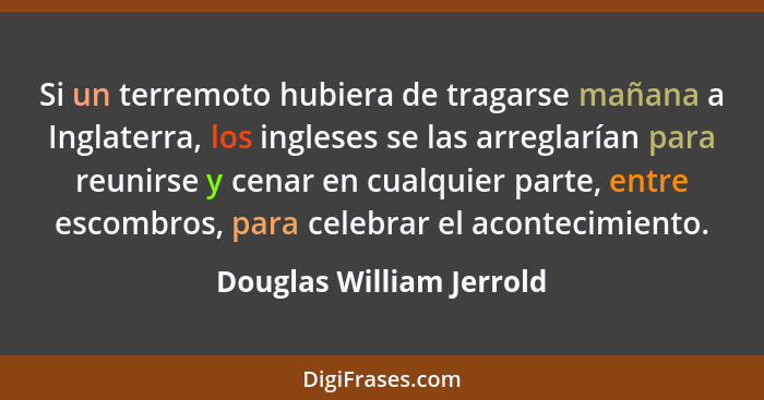 Si un terremoto hubiera de tragarse mañana a Inglaterra, los ingleses se las arreglarían para reunirse y cenar en cualquier... - Douglas William Jerrold