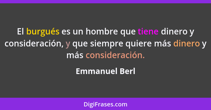 El burgués es un hombre que tiene dinero y consideración, y que siempre quiere más dinero y más consideración.... - Emmanuel Berl