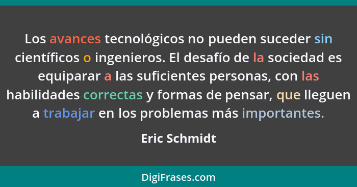 Los avances tecnológicos no pueden suceder sin científicos o ingenieros. El desafío de la sociedad es equiparar a las suficientes perso... - Eric Schmidt