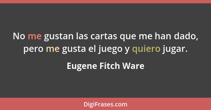 No me gustan las cartas que me han dado, pero me gusta el juego y quiero jugar.... - Eugene Fitch Ware