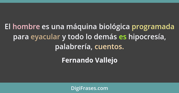 El hombre es una máquina biológica programada para eyacular y todo lo demás es hipocresía, palabrería, cuentos.... - Fernando Vallejo