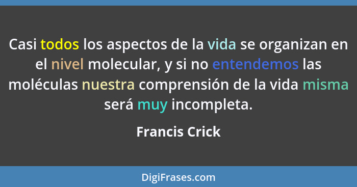 Casi todos los aspectos de la vida se organizan en el nivel molecular, y si no entendemos las moléculas nuestra comprensión de la vida... - Francis Crick