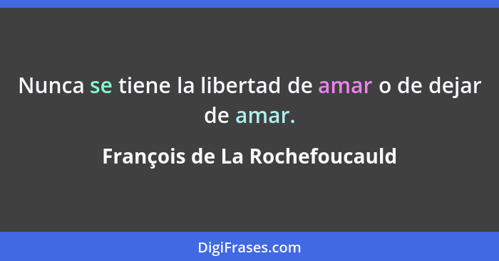 Nunca se tiene la libertad de amar o de dejar de amar.... - François de La Rochefoucauld