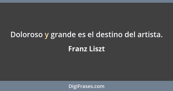 Doloroso y grande es el destino del artista.... - Franz Liszt