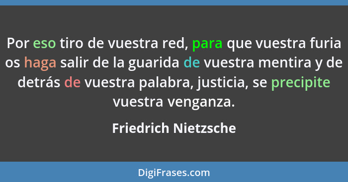 Por eso tiro de vuestra red, para que vuestra furia os haga salir de la guarida de vuestra mentira y de detrás de vuestra palabr... - Friedrich Nietzsche