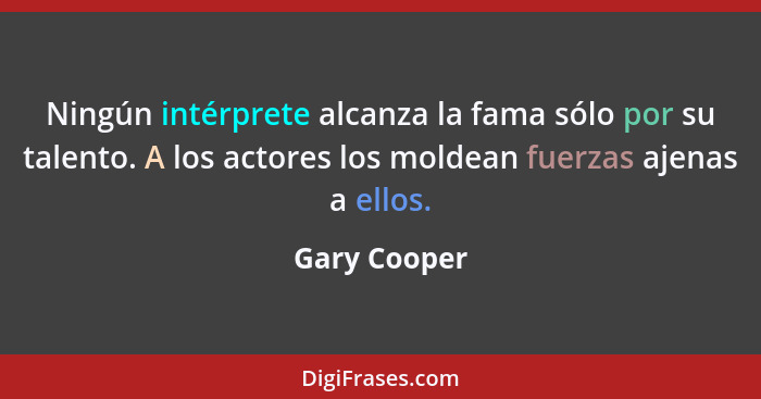 Ningún intérprete alcanza la fama sólo por su talento. A los actores los moldean fuerzas ajenas a ellos.... - Gary Cooper