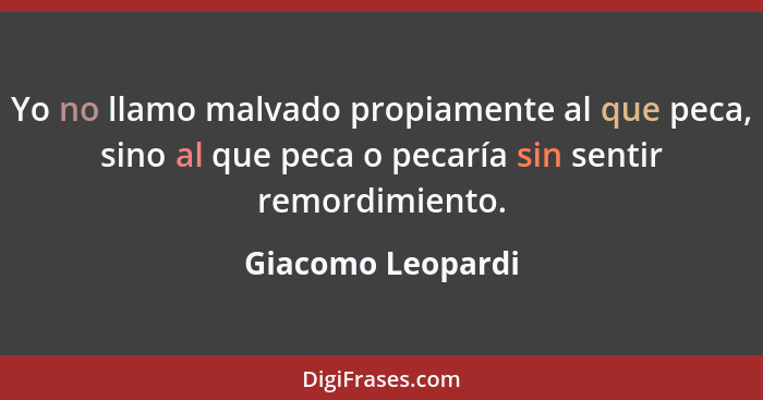 Yo no llamo malvado propiamente al que peca, sino al que peca o pecaría sin sentir remordimiento.... - Giacomo Leopardi