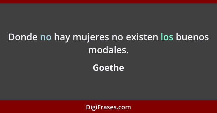 Donde no hay mujeres no existen los buenos modales.... - Goethe