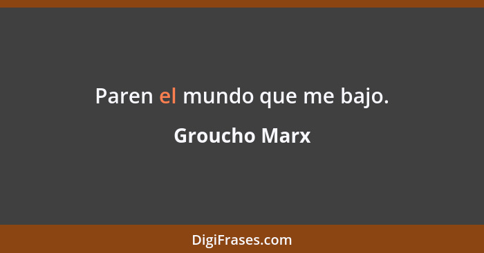 Paren el mundo que me bajo.... - Groucho Marx