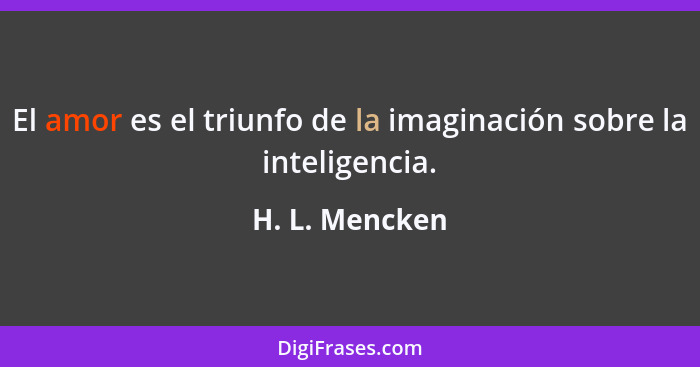 El amor es el triunfo de la imaginación sobre la inteligencia.... - H. L. Mencken
