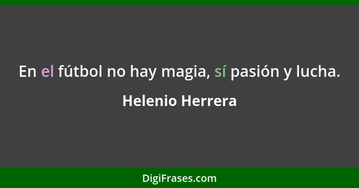 En el fútbol no hay magia, sí pasión y lucha.... - Helenio Herrera