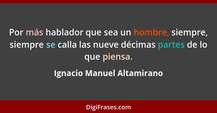 Por más hablador que sea un hombre, siempre, siempre se calla las nueve décimas partes de lo que piensa.... - Ignacio Manuel Altamirano
