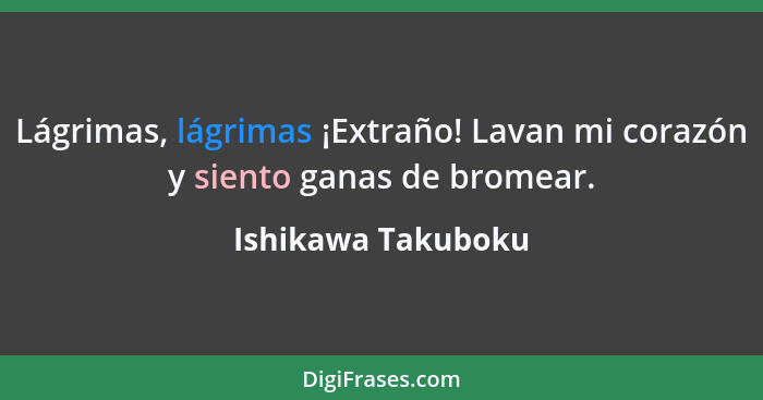 Lágrimas, lágrimas ¡Extraño! Lavan mi corazón y siento ganas de bromear.... - Ishikawa Takuboku