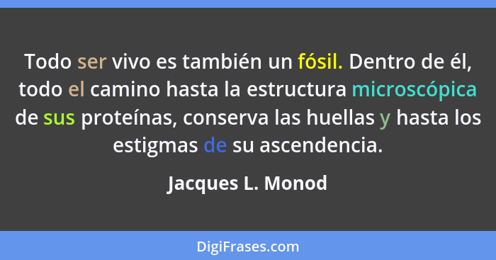 Todo ser vivo es también un fósil. Dentro de él, todo el camino hasta la estructura microscópica de sus proteínas, conserva las hue... - Jacques L. Monod